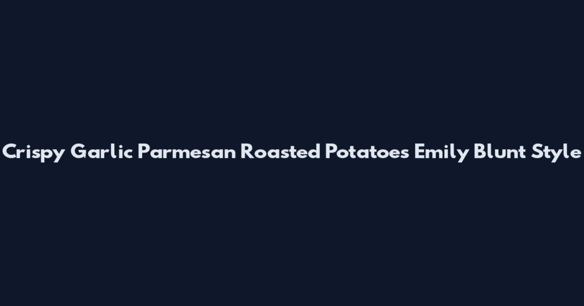 Crispy Garlic Parmesan Roasted Potatoes Emily Blunt Style
