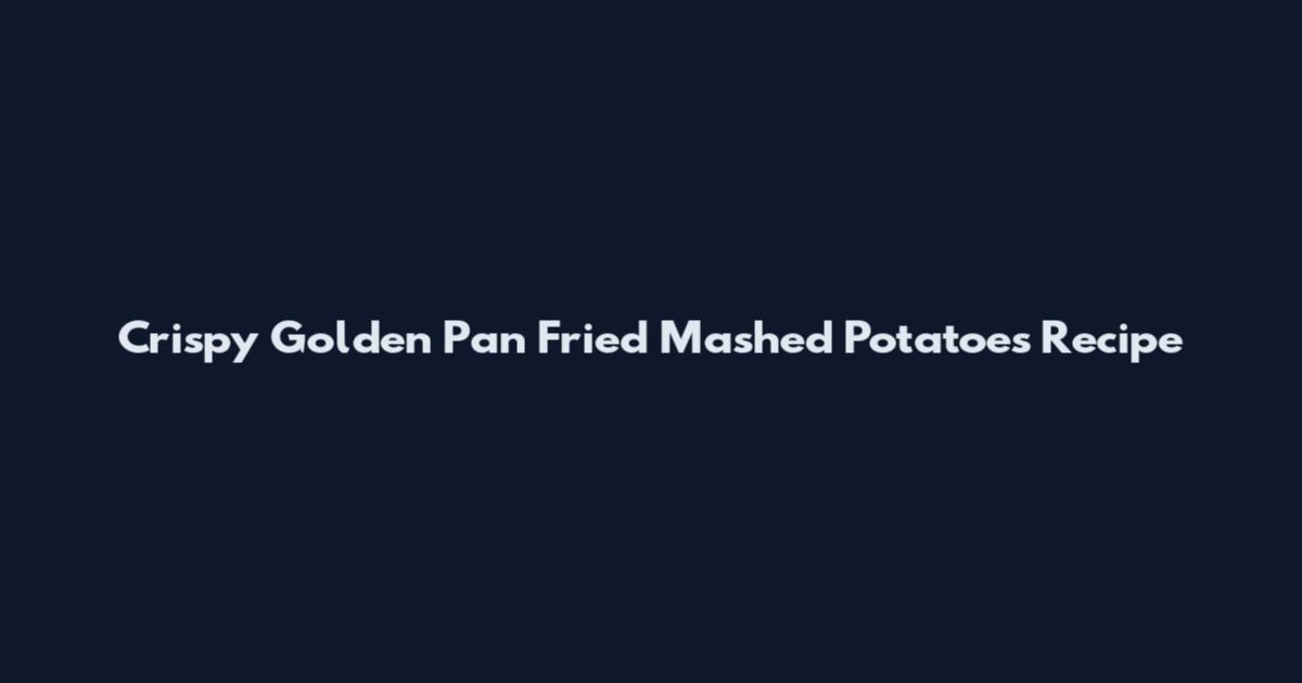 Crispy Golden Pan Fried Mashed Potatoes Recipe