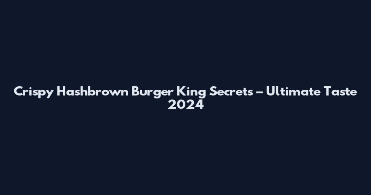 Crispy Hashbrown Burger King Secrets – Ultimate Taste 2024