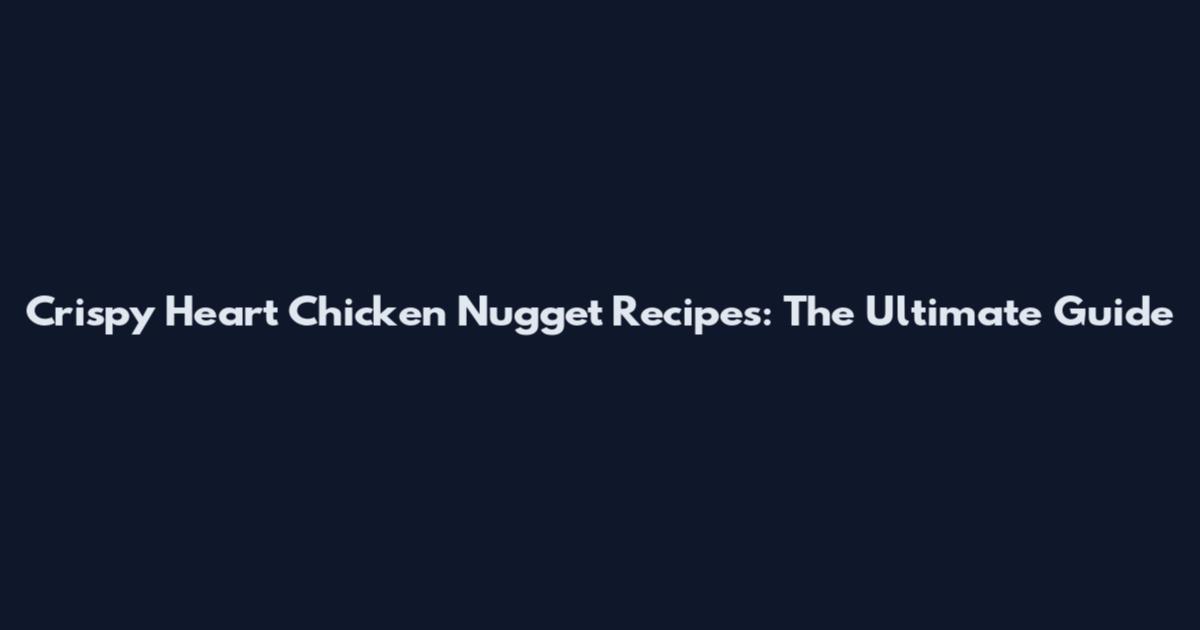 Crispy Heart Chicken Nugget Recipes: The Ultimate Guide