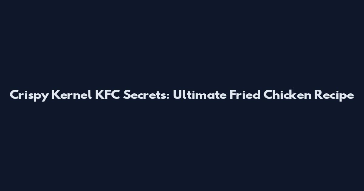 Crispy Kernel KFC Secrets: Ultimate Fried Chicken Recipe