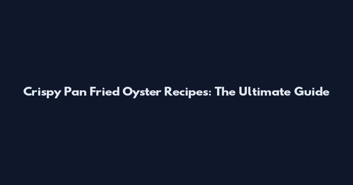 Crispy Pan Fried Oyster Recipes: The Ultimate Guide