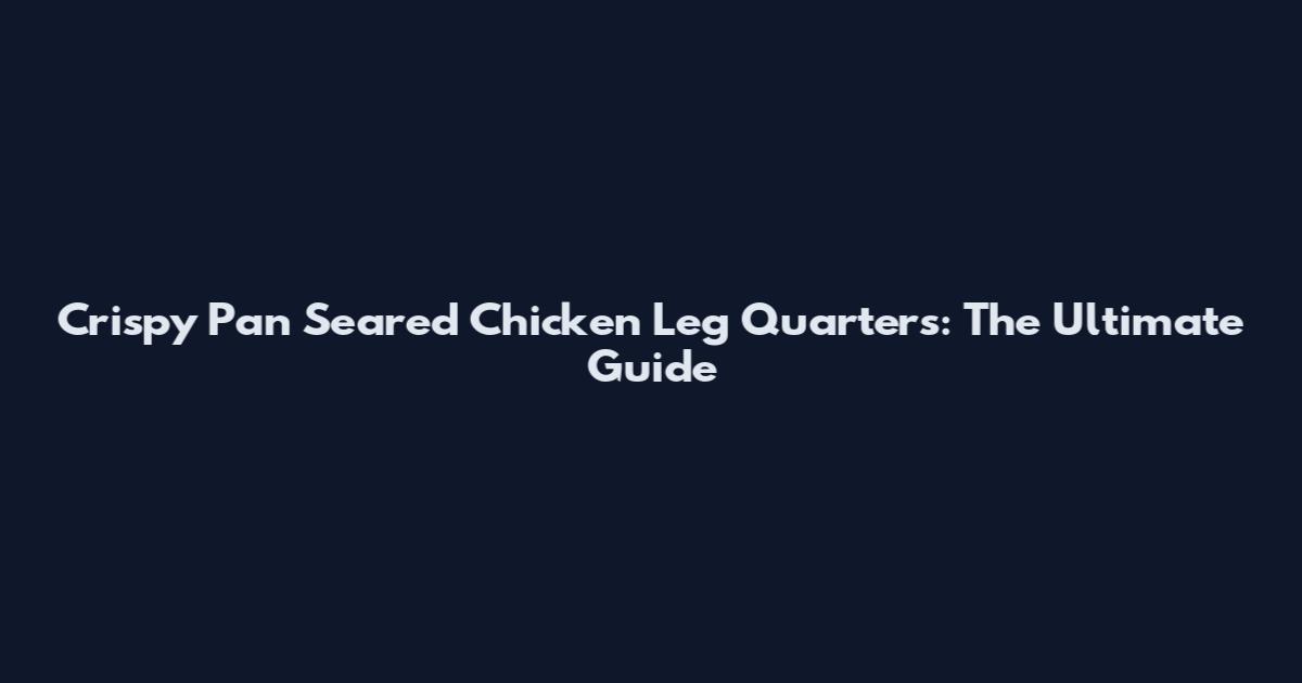 Crispy Pan Seared Chicken Leg Quarters: The Ultimate Guide
