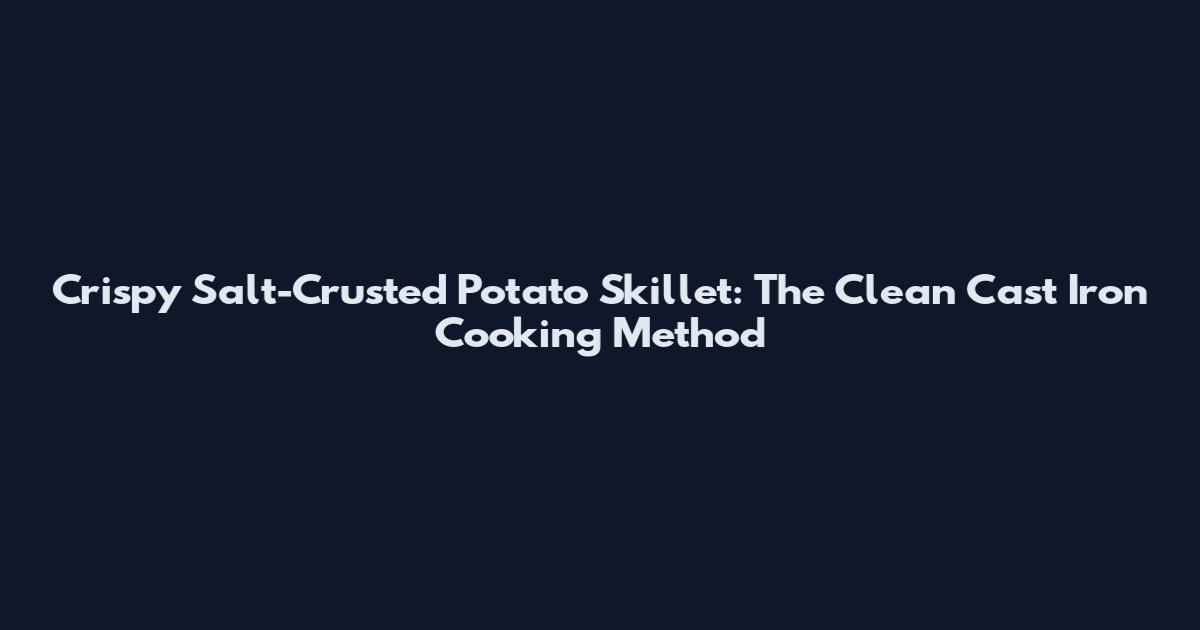 Crispy Salt-Crusted Potato Skillet: The Clean Cast Iron Cooking Method