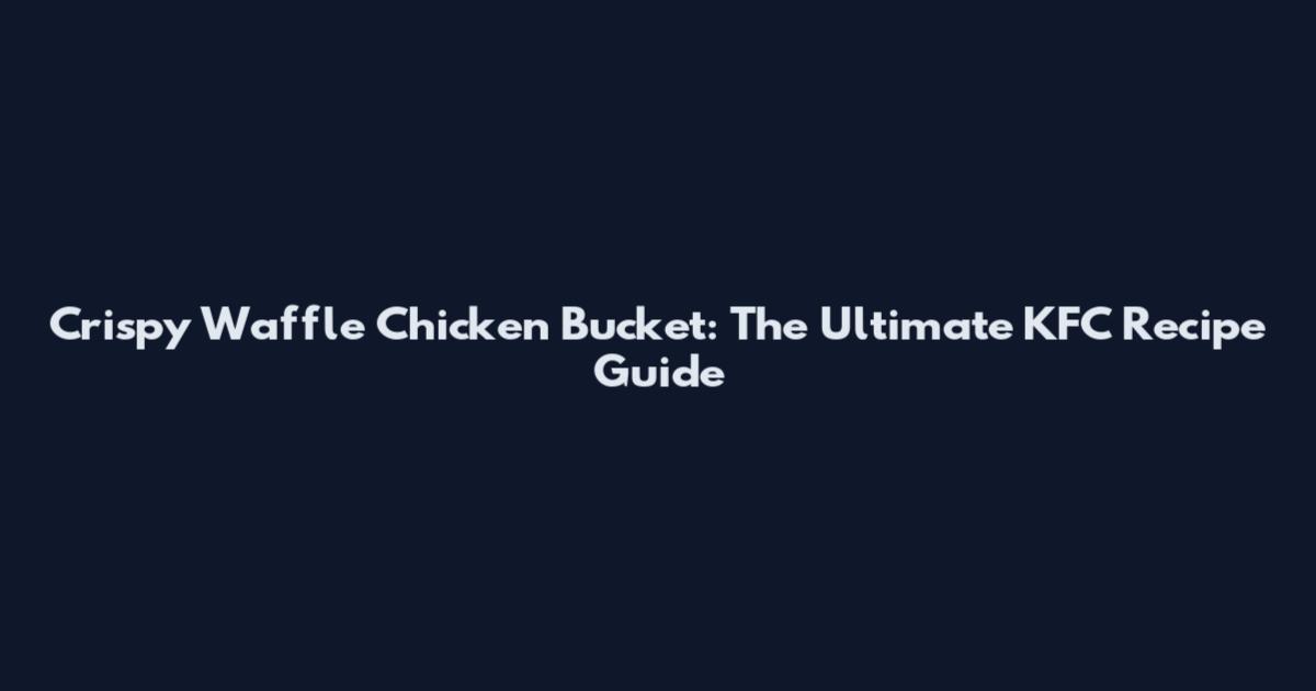 Crispy Waffle Chicken Bucket: The Ultimate KFC Recipe Guide