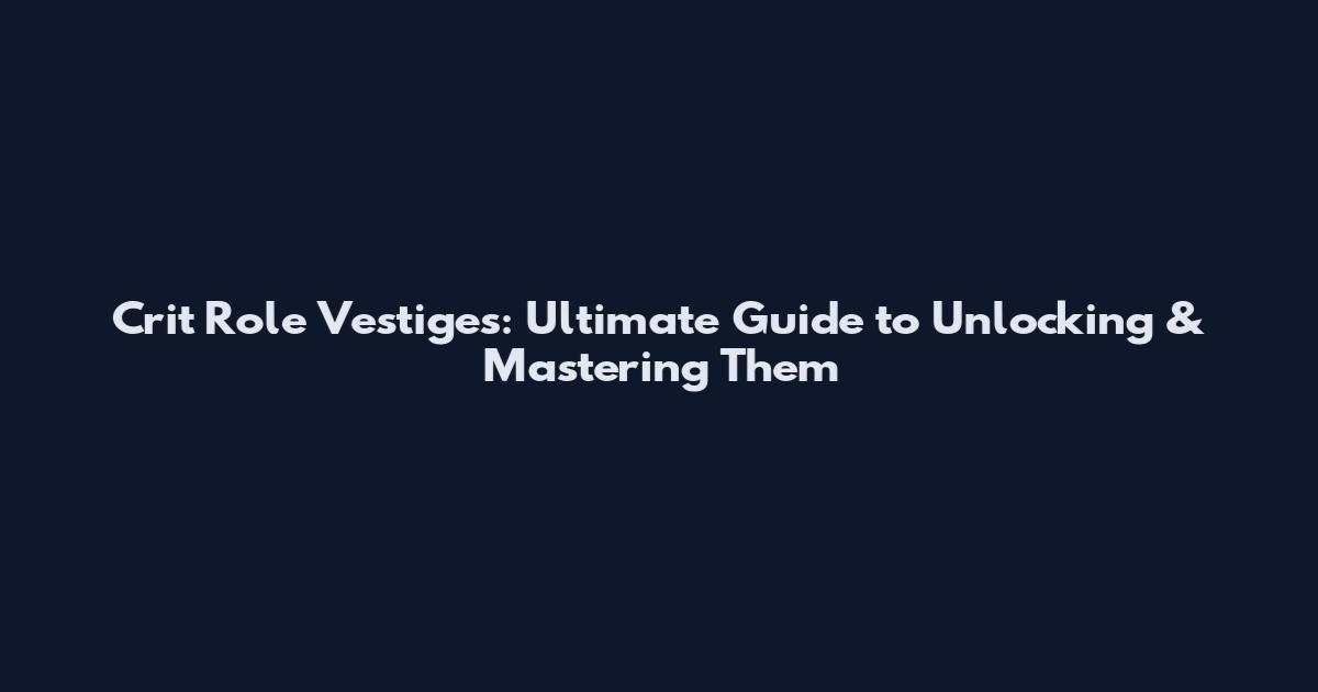 Crit Role Vestiges: Ultimate Guide to Unlocking & Mastering Them