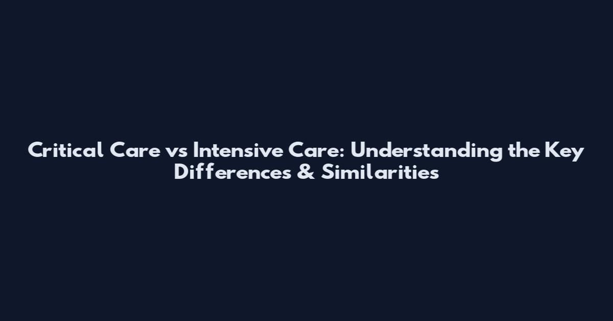 Critical Care vs Intensive Care: Understanding the Key Differences & Similarities