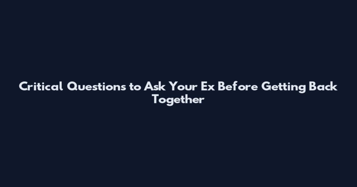 Critical Questions to Ask Your Ex Before Getting Back Together