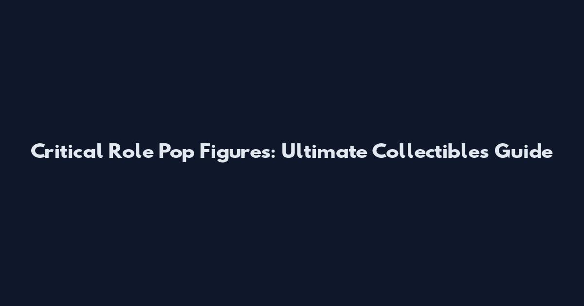 Critical Role Pop Figures: Ultimate Collectibles Guide