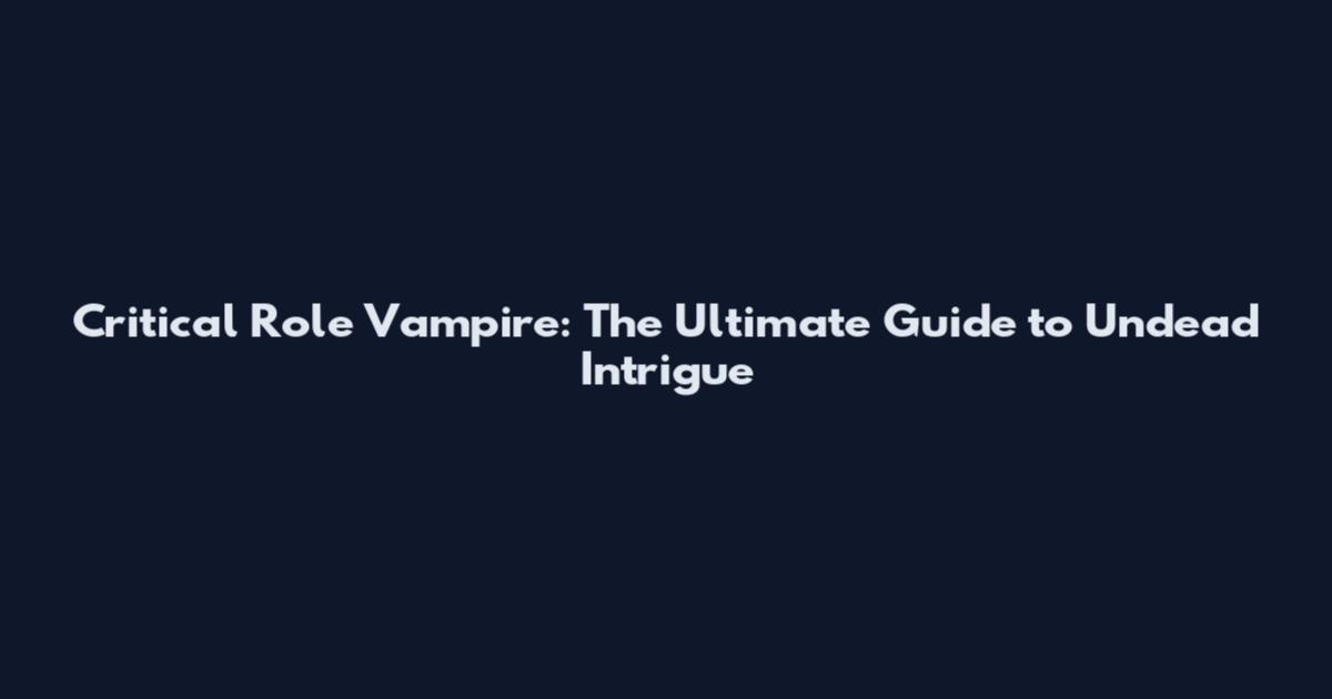 Critical Role Vampire: The Ultimate Guide to Undead Intrigue