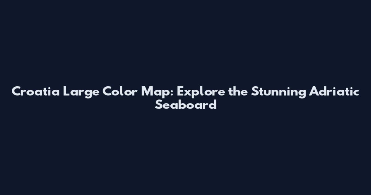 Croatia Large Color Map: Explore the Stunning Adriatic Seaboard