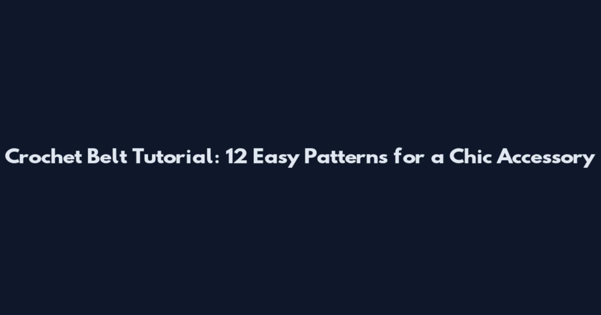 Crochet Belt Tutorial: 12 Easy Patterns for a Chic Accessory
