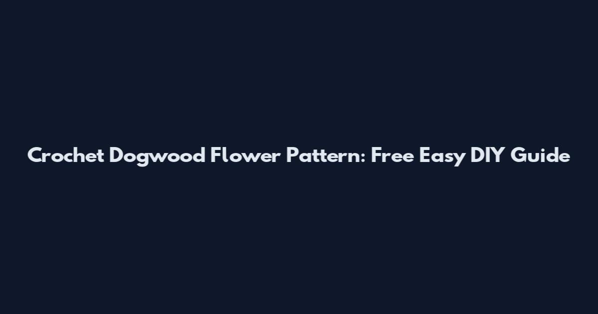 Crochet Dogwood Flower Pattern: Free Easy DIY Guide