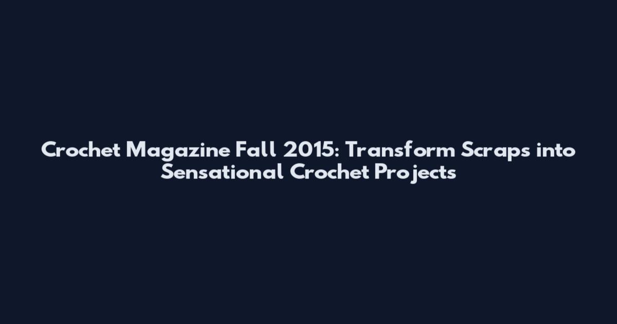 Crochet Magazine Fall 2015: Transform Scraps into Sensational Crochet Projects