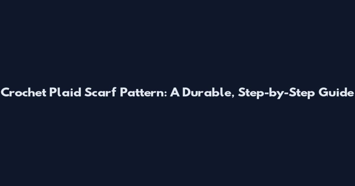 Crochet Plaid Scarf Pattern: A Durable, Step-by-Step Guide