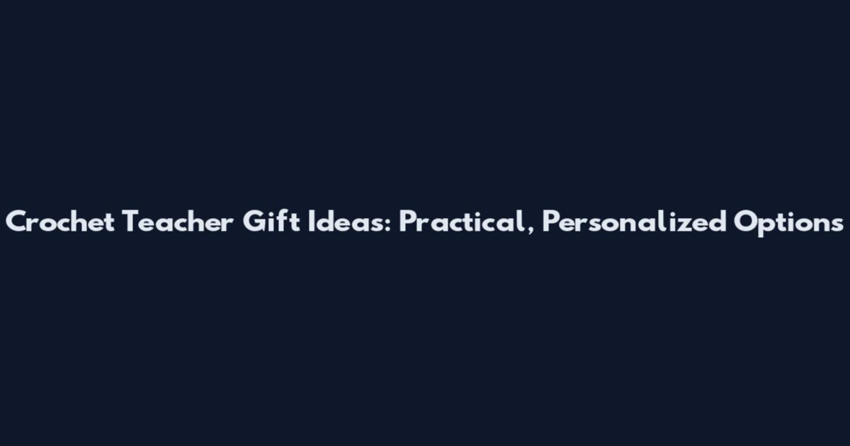 Crochet Teacher Gift Ideas: Practical, Personalized Options