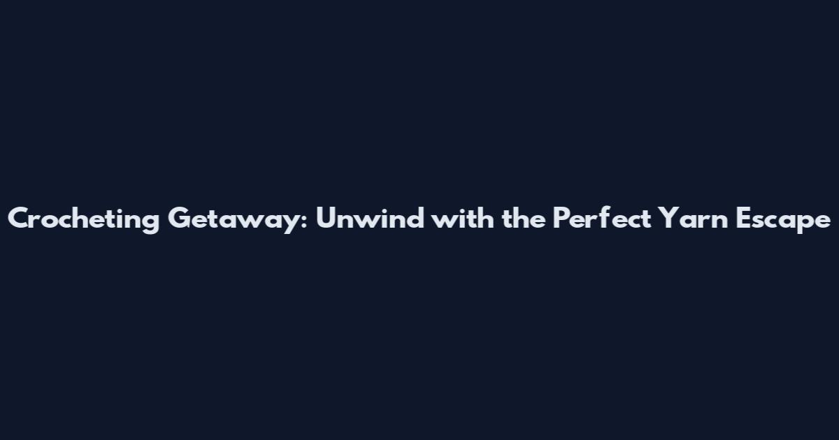 Crocheting Getaway: Unwind with the Perfect Yarn Escape