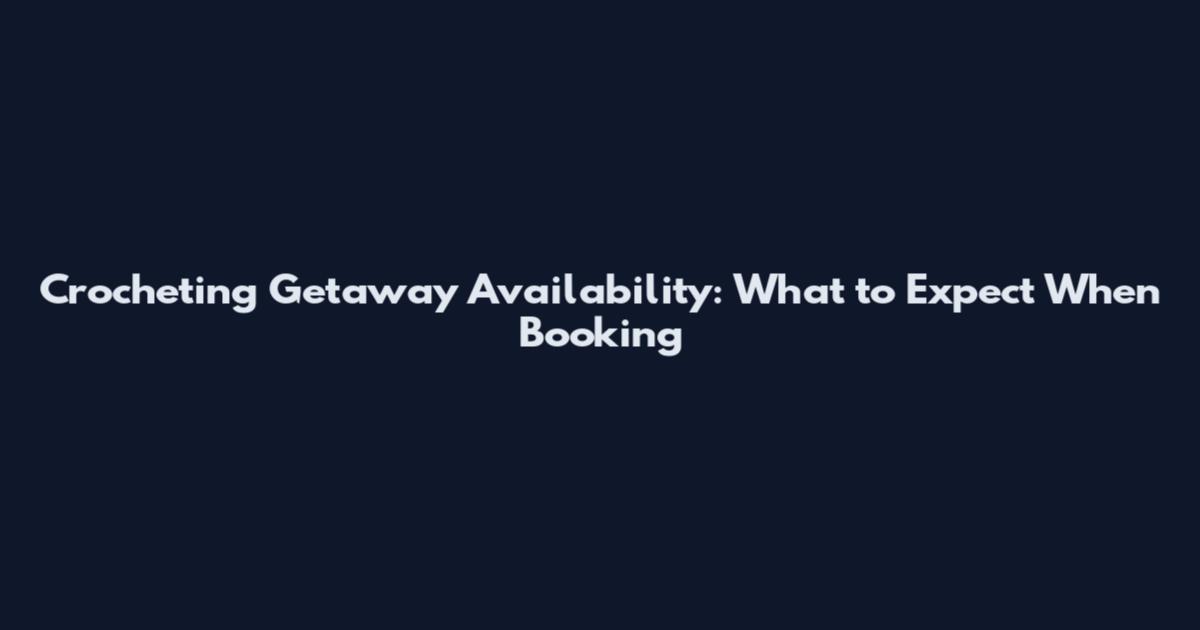 Crocheting Getaway Availability: What to Expect When Booking
