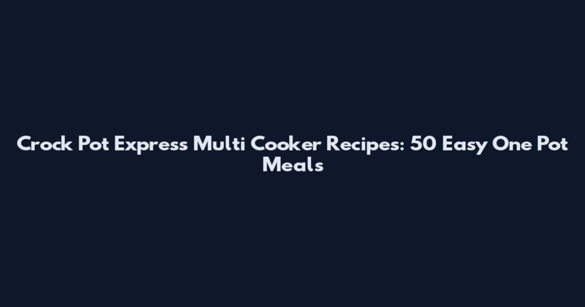 Crock Pot Express Multi Cooker Recipes: 50 Easy One Pot Meals