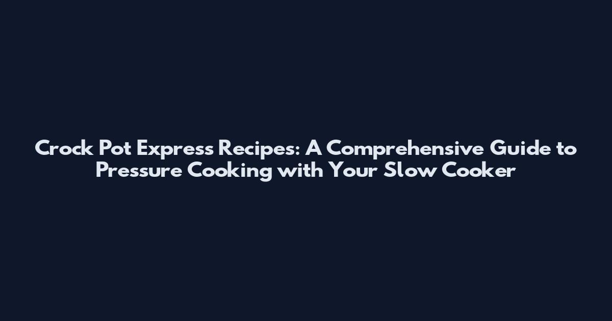 Crock Pot Express Recipes: A Comprehensive Guide to Pressure Cooking with Your Slow Cooker