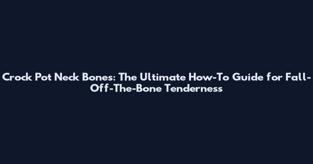 Crock Pot Neck Bones: The Ultimate How-To Guide for Fall-Off-The-Bone Tenderness