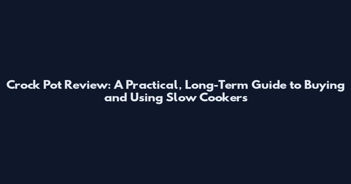 Crock Pot Review: A Practical, Long-Term Guide to Buying and Using Slow Cookers