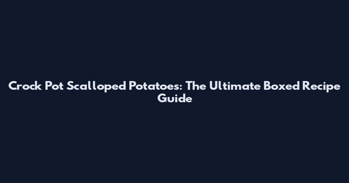 Crock Pot Scalloped Potatoes: The Ultimate Boxed Recipe Guide