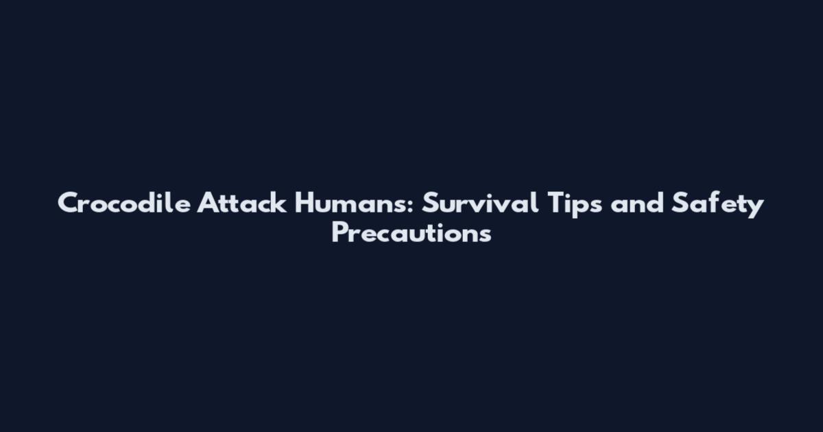Crocodile Attack Humans: Survival Tips and Safety Precautions