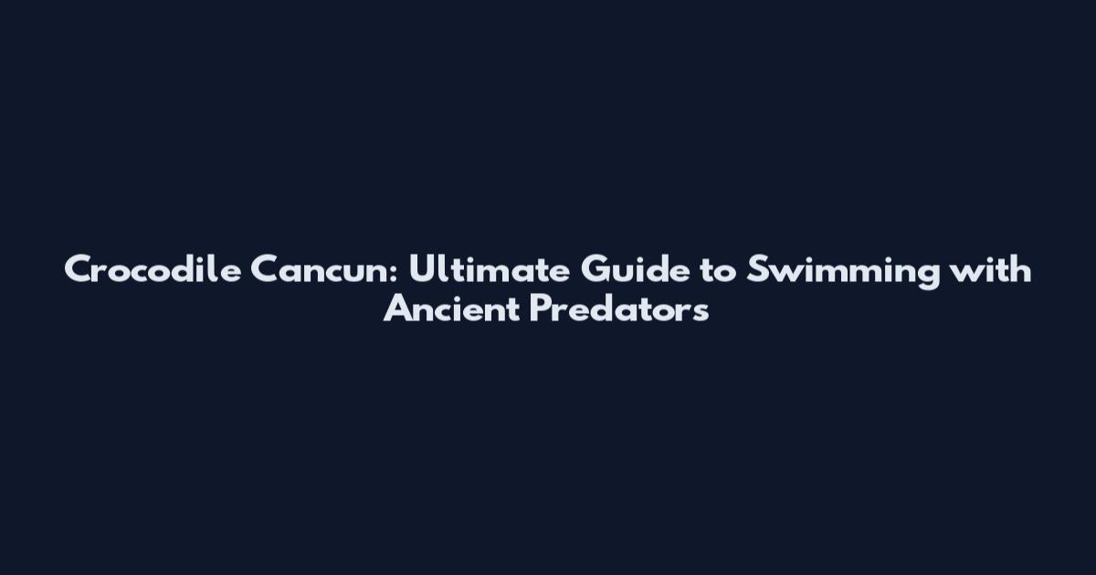 Crocodile Cancun: Ultimate Guide to Swimming with Ancient Predators