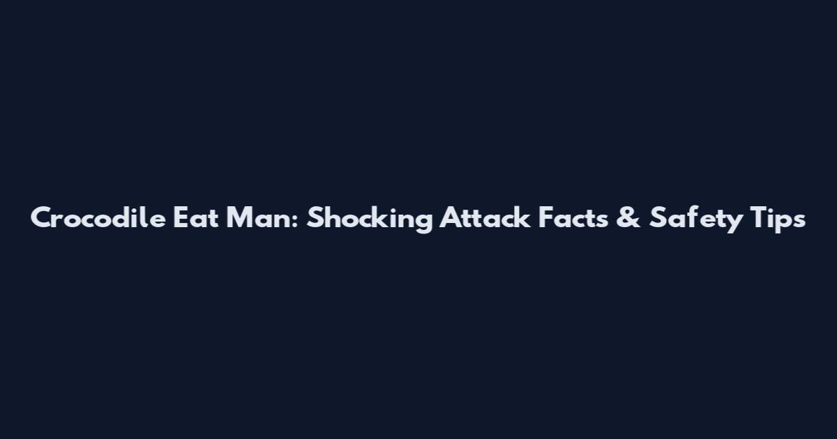 Crocodile Eat Man: Shocking Attack Facts & Safety Tips
