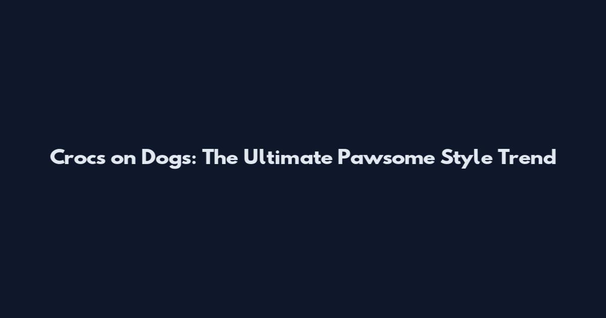 Crocs on Dogs: The Ultimate Pawsome Style Trend