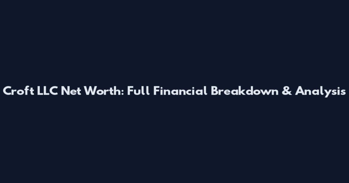 Croft LLC Net Worth: Full Financial Breakdown & Analysis