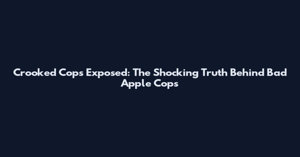 Crooked Cops Exposed: The Shocking Truth Behind Bad Apple Cops