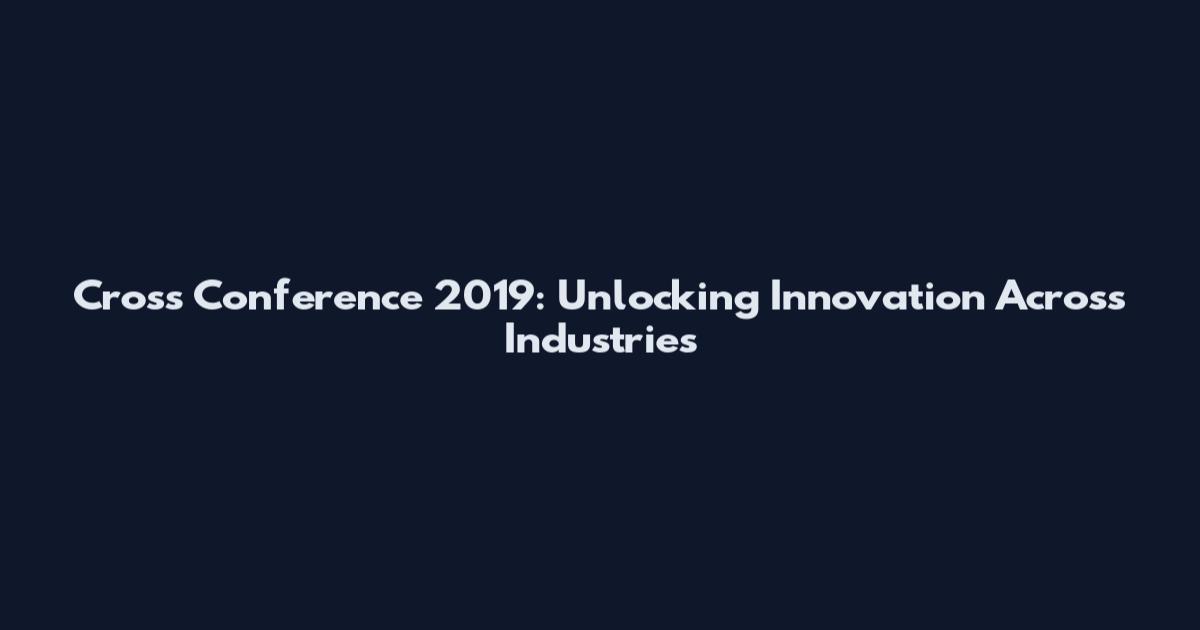 Cross Conference 2019: Unlocking Innovation Across Industries
