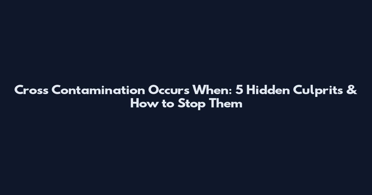 Cross Contamination Occurs When: 5 Hidden Culprits & How to Stop Them