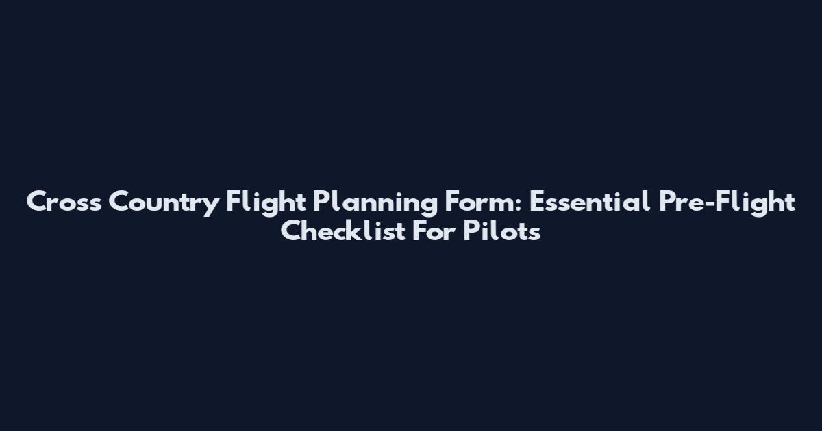 Cross Country Flight Planning Form: Essential Pre-Flight Checklist For Pilots