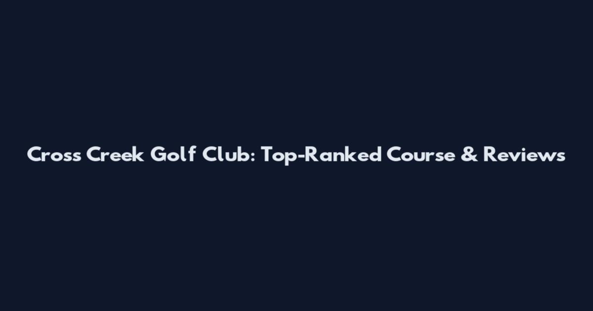 Cross Creek Golf Club: Top-Ranked Course & Reviews