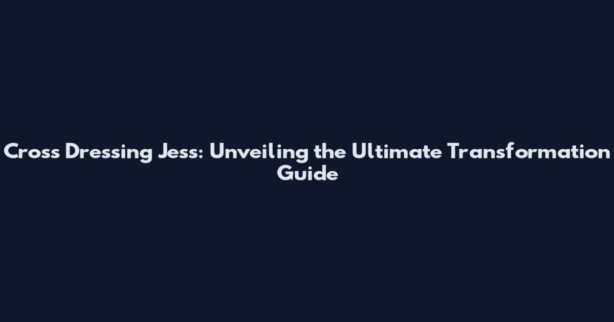 Cross Dressing Jess: Unveiling the Ultimate Transformation Guide