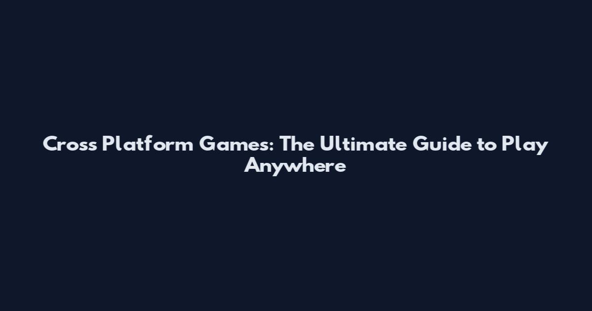 Cross Platform Games: The Ultimate Guide to Play Anywhere