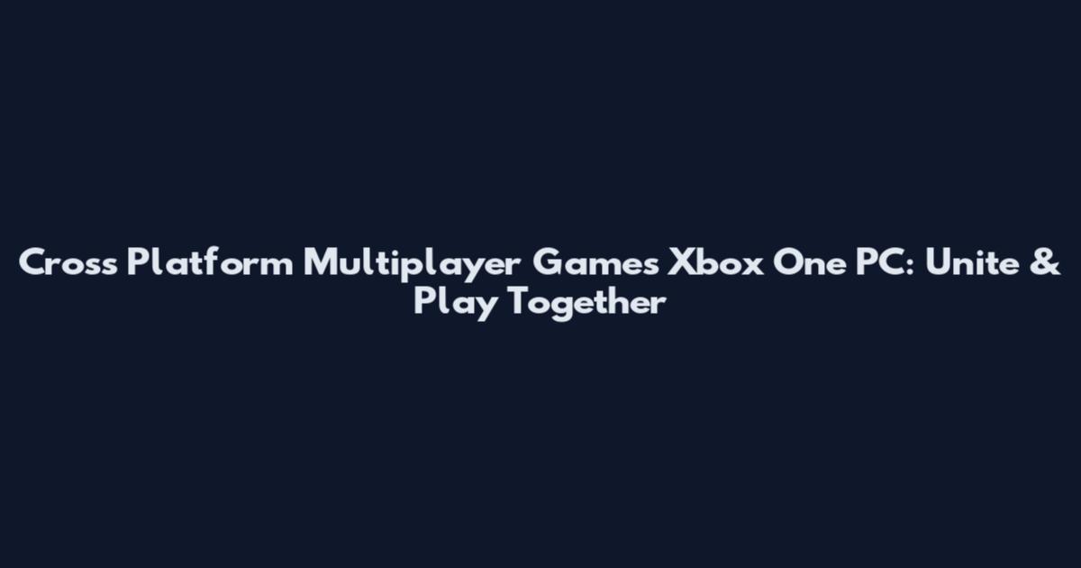 Cross Platform Multiplayer Games Xbox One PC: Unite & Play Together