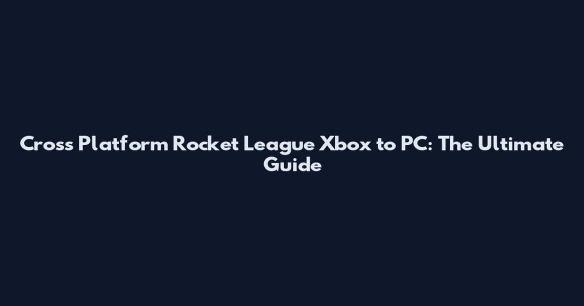Cross Platform Rocket League Xbox to PC: The Ultimate Guide