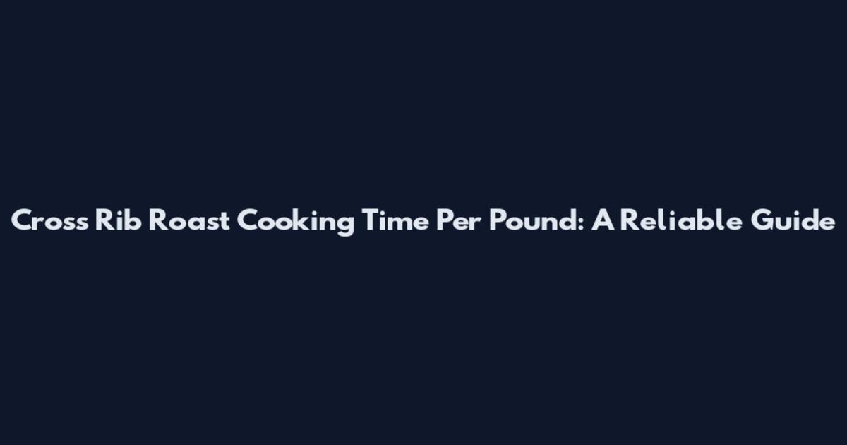 Cross Rib Roast Cooking Time Per Pound: A Reliable Guide