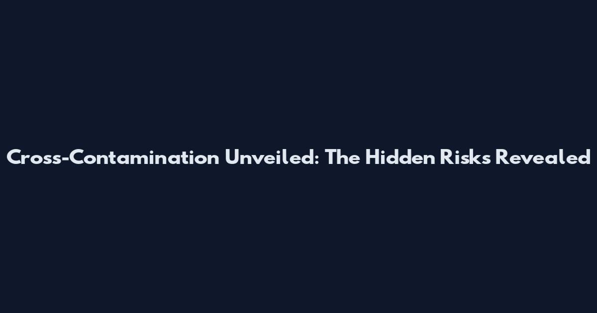 Cross-Contamination Unveiled: The Hidden Risks Revealed