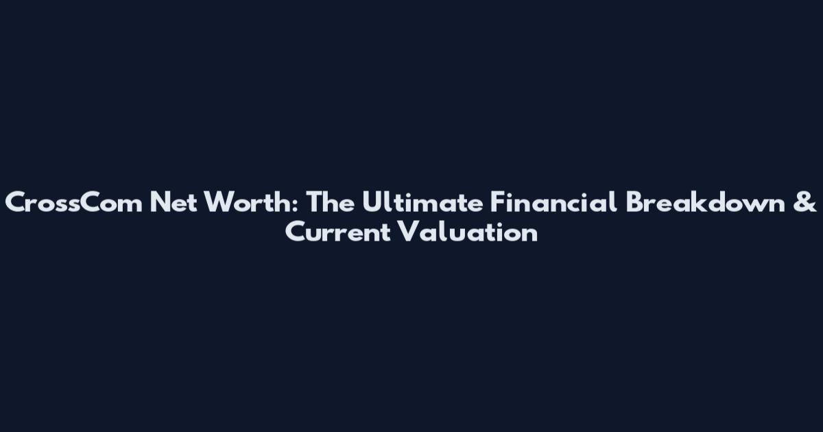 CrossCom Net Worth: The Ultimate Financial Breakdown & Current Valuation