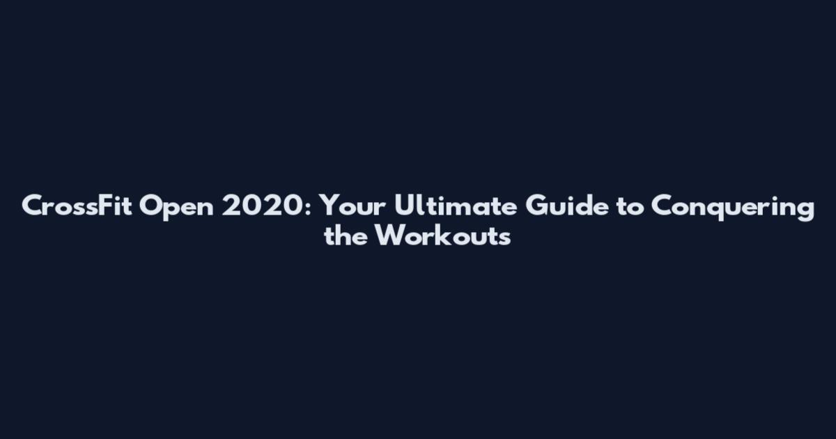 CrossFit Open 2020: Your Ultimate Guide to Conquering the Workouts