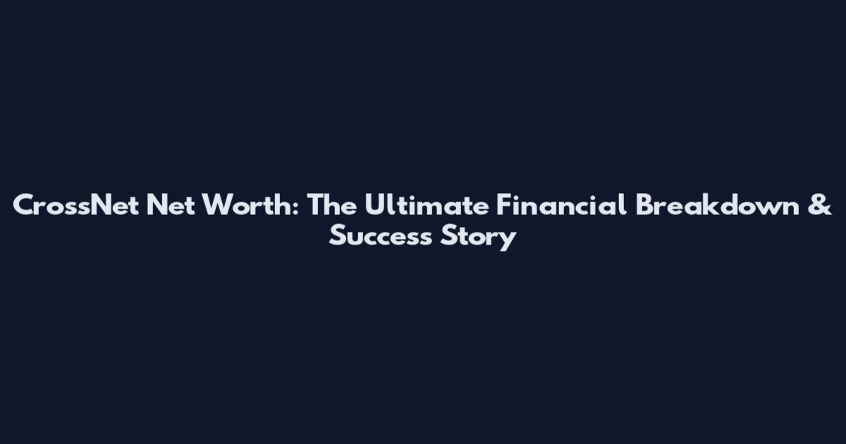 CrossNet Net Worth: The Ultimate Financial Breakdown & Success Story