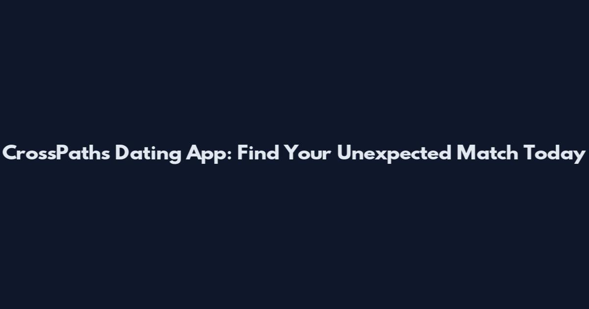 CrossPaths Dating App: Find Your Unexpected Match Today