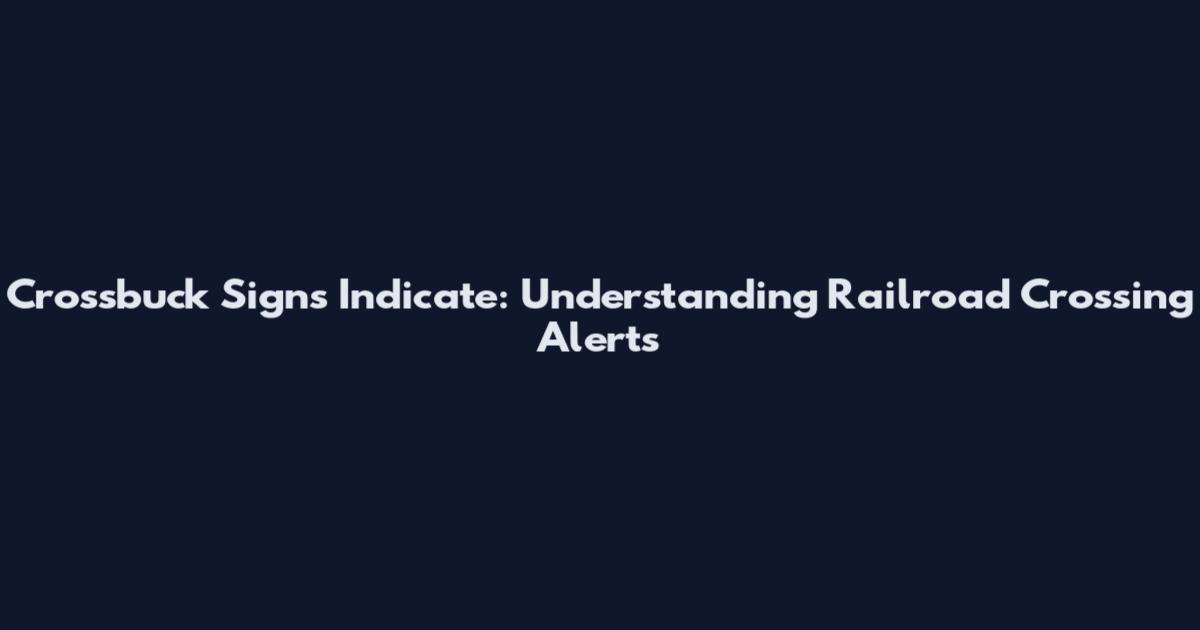 Crossbuck Signs Indicate: Understanding Railroad Crossing Alerts