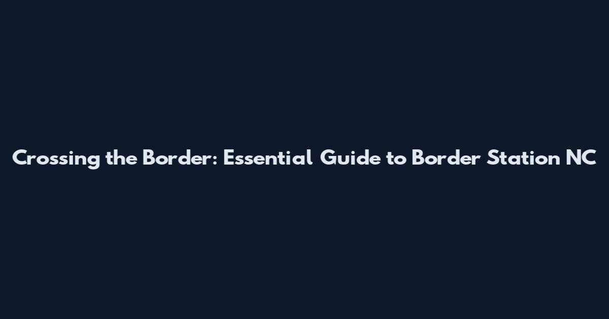 Crossing the Border: Essential Guide to Border Station NC