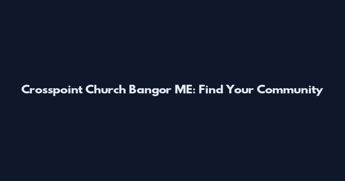 Crosspoint Church Bangor ME: Find Your Community